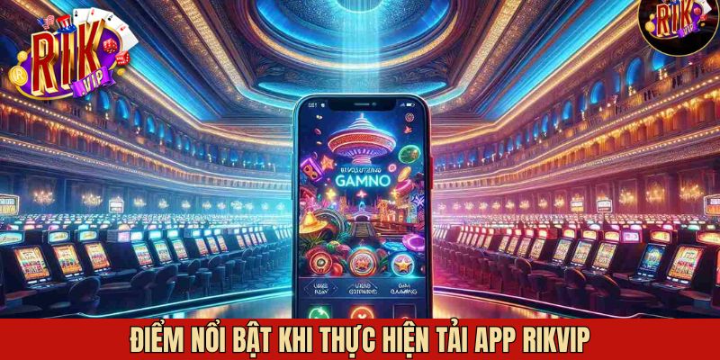 Những điểm nổi bật thu hút người chơi tải app Rikvip