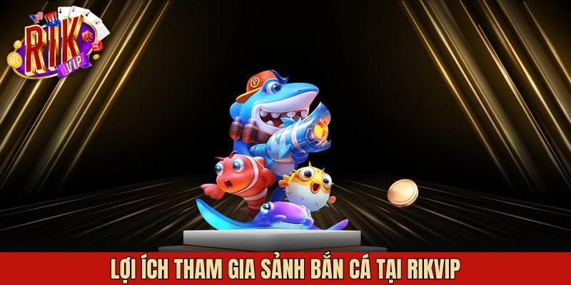 Lợi ích khi tham gia bắn cá tại Rikvip