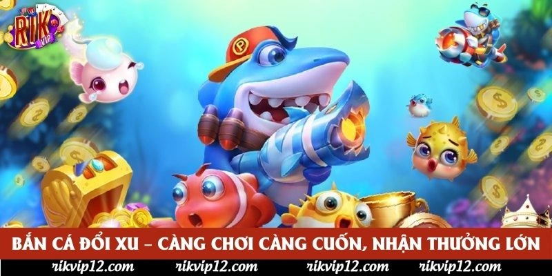 Bắn Cá Đổi Xu – Càng Chơi Càng Cuốn, Nhận Thưởng Lớn