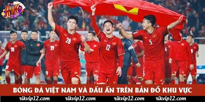 Bóng đá Việt Nam và dấu ấn trên bản đồ khu vực Bóng đá Việt Nam và dấu ấn trên bản đồ khu vực