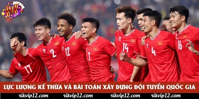 Lực lượng kế thừa và bài toán xây dựng đội tuyển quốc gia Lực lượng kế thừa và bài toán xây dựng đội tuyển quốc gia