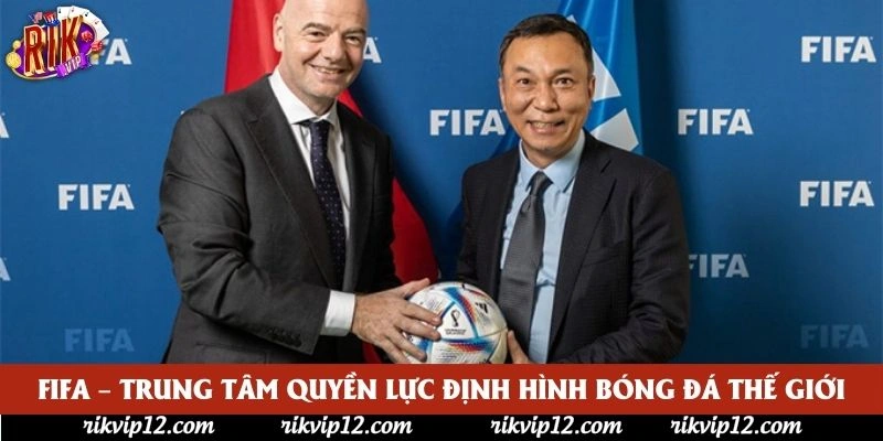 FIFA – Trung Tâm Quyền Lực Định Hình Bóng Đá Thế Giới