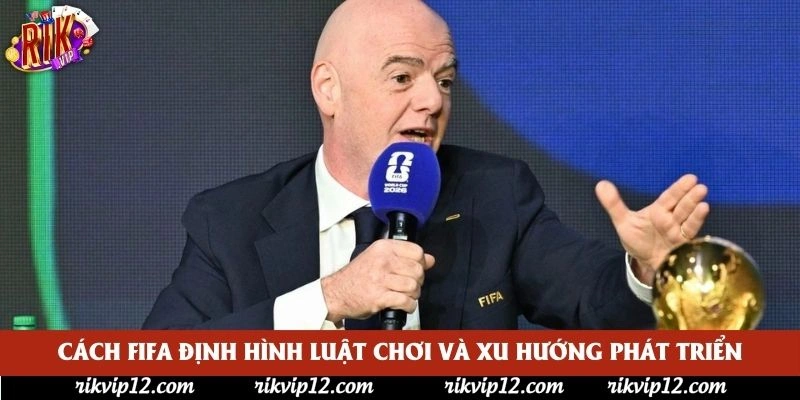 Cách FIFA định hình luật chơi và xu hướng phát triển Cách FIFA định hình luật chơi và xu hướng phát triển