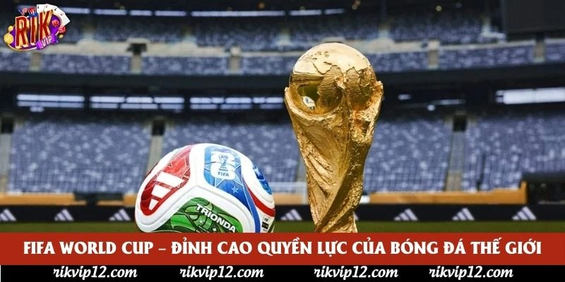 FIFA World Cup – Đỉnh Cao Quyền Lực Của Bóng Đá Thế Giới