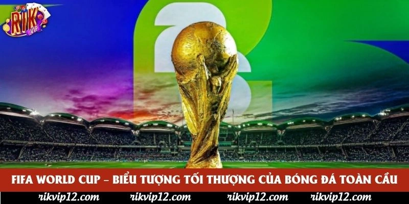 FIFA World Cup – Biểu tượng tối thượng của bóng đá toàn cầu