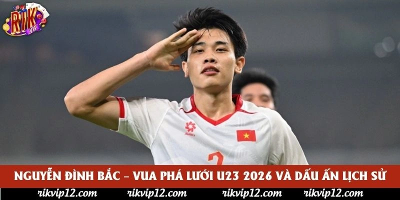 Nguyễn Đình Bắc – Vua Phá Lưới U23 2026 Và Dấu Ấn Lịch Sử