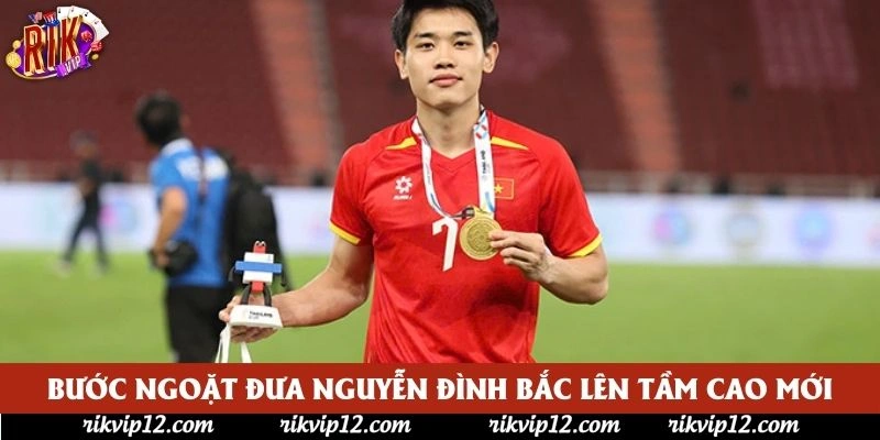 Bước ngoặt đưa Nguyễn Đình Bắc lên tầm cao mới Bước ngoặt đưa Nguyễn Đình Bắc lên tầm cao mới