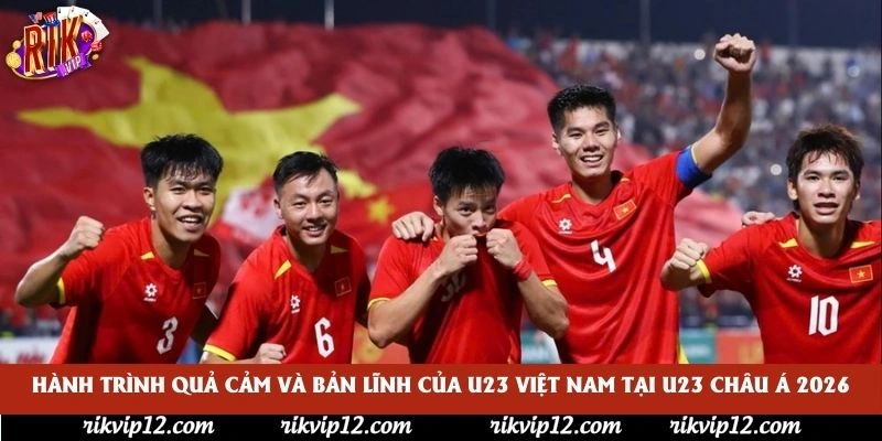 Hành trình quả cảm và bản lĩnh của U23 Việt Nam tại U23 châu Á 2026 Hành trình quả cảm và bản lĩnh của U23 Việt Nam tại U23 châu Á 2026